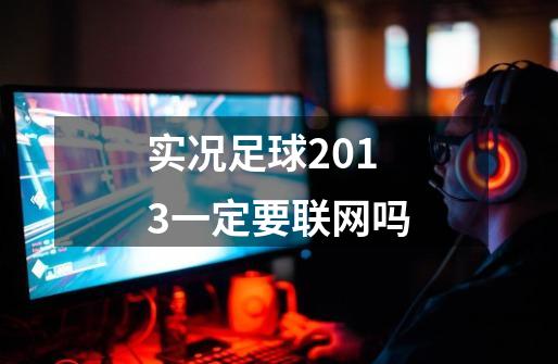 实况足球2013一定要联网吗-第1张-游戏信息-龙启网