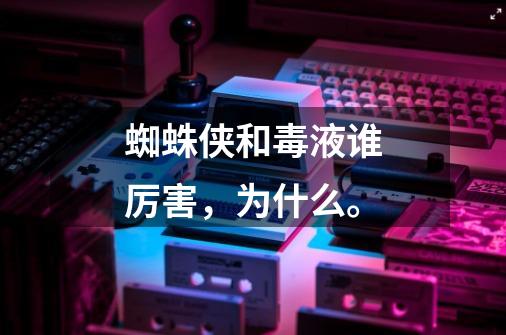 蜘蛛侠和毒液谁厉害,为什么。-第1张-游戏信息-龙启网