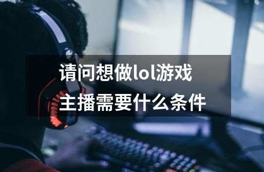 请问想做lol游戏主播需要什么条件-第1张-游戏信息-龙启网