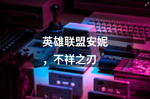 英雄联盟安妮,不祥之刃-第1张-游戏信息-龙启网