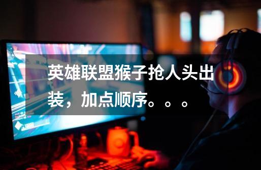英雄联盟猴子抢人头出装,加点顺序。。。-第1张-游戏信息-龙启网