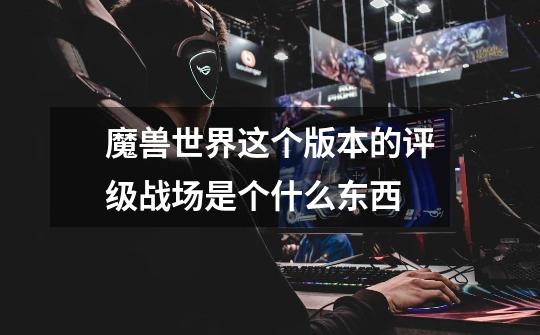 魔兽世界这个版本的评级战场是个什么东西-第1张-游戏信息-龙启网