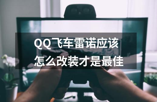 QQ飞车雷诺应该怎么改装才是最佳-第1张-游戏信息-龙启网