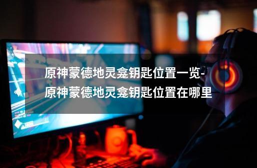 原神蒙德地灵龛钥匙位置一览-原神蒙德地灵龛钥匙位置在哪里-第1张-游戏信息-龙启网