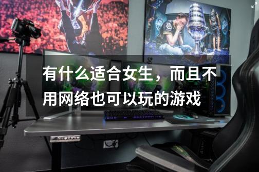 有什么适合女生,而且不用网络也可以玩的游戏-第1张-游戏信息-龙启网