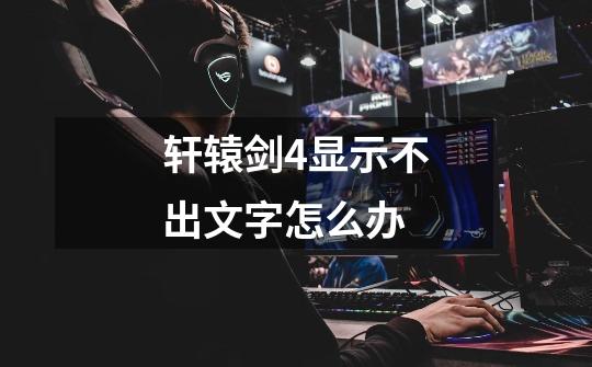 轩辕剑4显示不出文字怎么办-第1张-游戏信息-龙启网