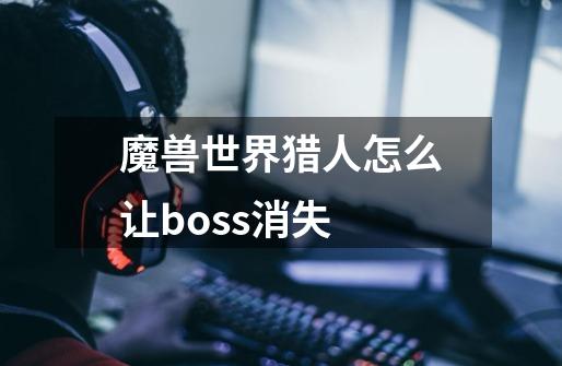 魔兽世界猎人怎么让boss消失-第1张-游戏信息-龙启网