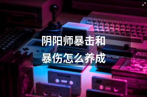 阴阳师暴击和暴伤怎么养成-第1张-游戏信息-龙启网