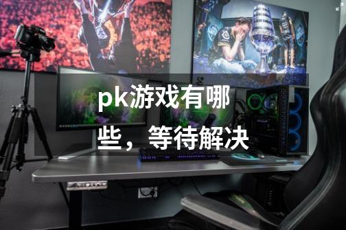 pk游戏有哪些,等待解决-第1张-游戏信息-龙启网