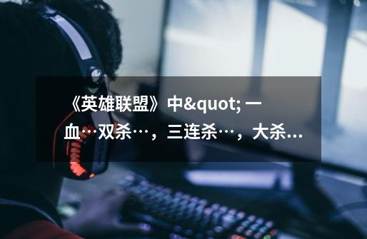 《英雄联盟》中" 一血…双杀…，三连杀…，大杀特杀…，超神…"术语如何喊-第1张-游戏信息-龙启网