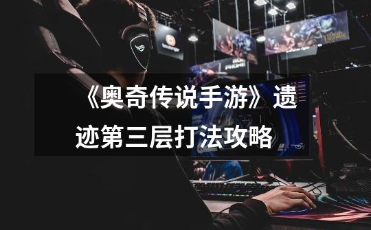《奥奇传说手游》遗迹第三层打法攻略-第1张-游戏信息-龙启网