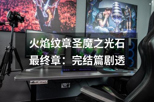 火焰纹章圣魔之光石最终章:完结篇剧透-第1张-游戏信息-龙启网