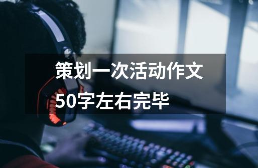 策划一次活动作文50字左右完毕-第1张-游戏信息-龙启网