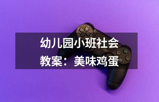 幼儿园小班社会教案:美味鸡蛋-第1张-游戏信息-龙启网
