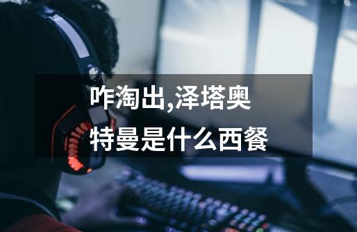 咋淘出,泽塔奥特曼是什么西餐-第1张-游戏信息-龙启网