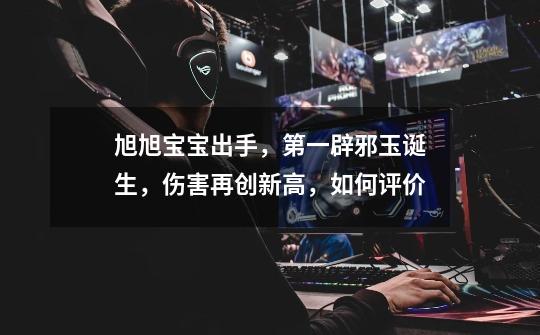旭旭宝宝出手,第一辟邪玉诞生,伤害再创新高,如何评价-第1张-游戏信息-龙启网