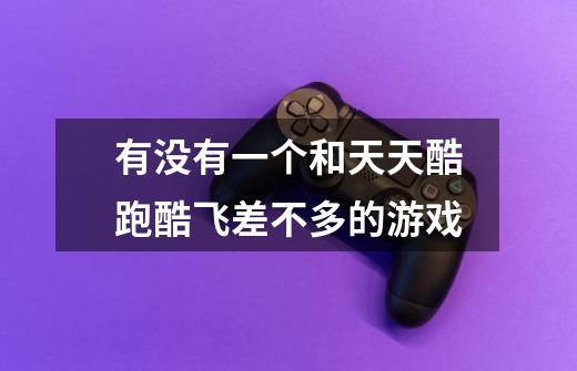 有没有一个和天天酷跑酷飞差不多的游戏-第1张-游戏信息-龙启网