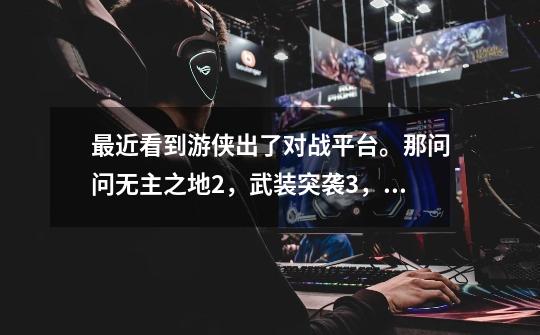 最近看到游侠出了对战平台。那问问无主之地2,武装突袭3,BF2这些FPS联机哪个人多-第1张-游戏信息-龙启网