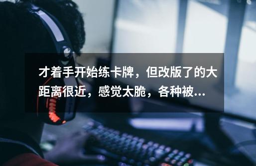 才着手开始练卡牌,但改版了的大距离很近,感觉太脆,各种被秒,望大神指点出装和实际打法。-第1张-游戏信息-龙启网