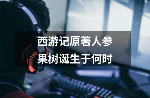 西游记原著人参果树诞生于何时-第1张-游戏信息-龙启网