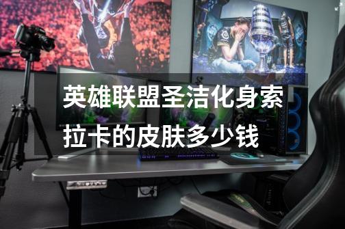 英雄联盟圣洁化身索拉卡的皮肤多少钱-第1张-游戏信息-龙启网