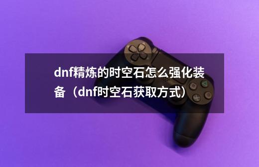 dnf精炼的时空石怎么强化装备(dnf时空石获取方式)-第1张-游戏信息-龙启网