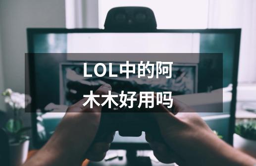 LOL中的阿木木好用吗-第1张-游戏信息-龙启网