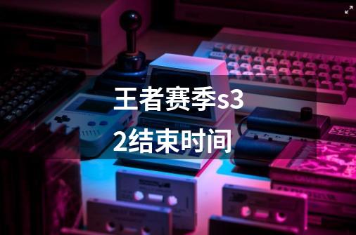 王者赛季s32结束时间-第1张-游戏信息-龙启网