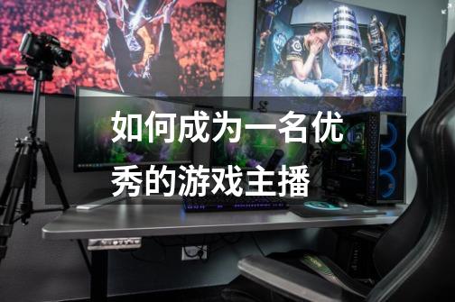 如何成为一名优秀的游戏主播-第1张-游戏信息-龙启网