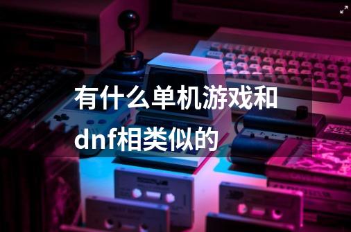 有什么单机游戏和dnf相类似的-第1张-游戏信息-龙启网