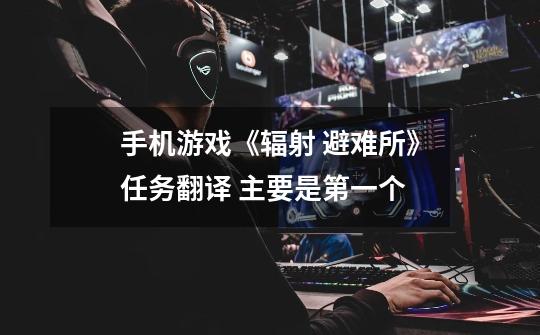 手机游戏《辐射 避难所》任务翻译 主要是第一个-第1张-游戏信息-龙启网