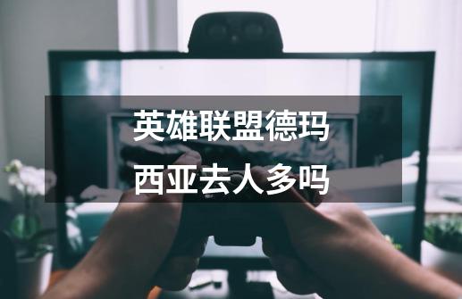 英雄联盟德玛西亚去人多吗-第1张-游戏信息-龙启网