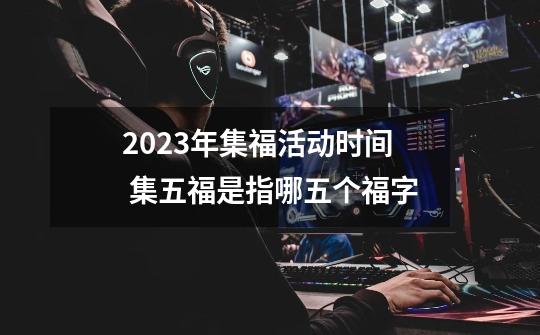 2023年集福活动时间 集五福是指哪五个福字-第1张-游戏信息-龙启网