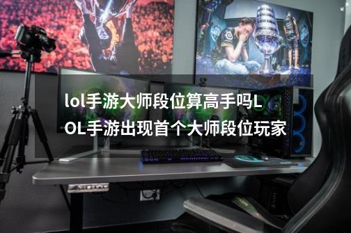 lol手游大师段位算高手吗LOL手游出现首个大师段位玩家-第1张-游戏信息-龙启网