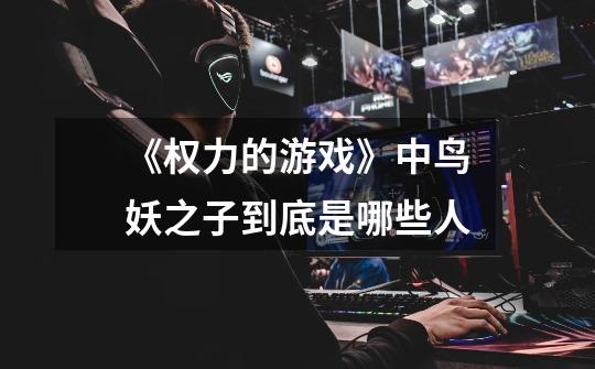 《权力的游戏》中鸟妖之子到底是哪些人-第1张-游戏信息-龙启网