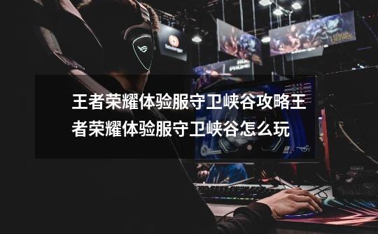 王者荣耀体验服守卫峡谷攻略王者荣耀体验服守卫峡谷怎么玩-第1张-游戏信息-龙启网