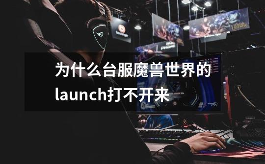 为什么台服魔兽世界的launch打不开来-第1张-游戏信息-龙启网