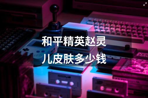 和平精英赵灵儿皮肤多少钱-第1张-游戏信息-龙启网