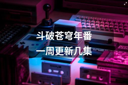 斗破苍穹年番一周更新几集-第1张-游戏信息-龙启网
