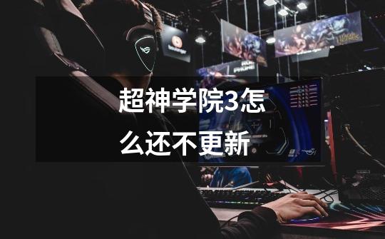 超神学院3怎么还不更新-第1张-游戏信息-龙启网