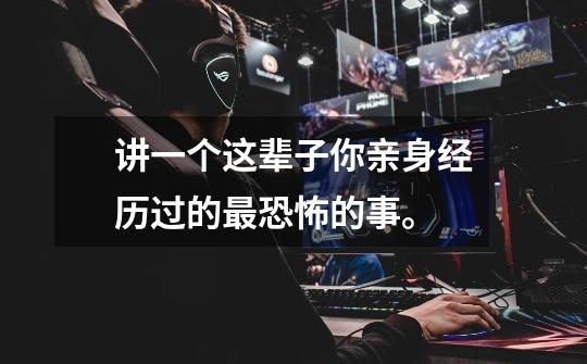 讲一个这辈子你亲身经历过的最恐怖的事。-第1张-游戏信息-龙启网