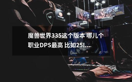 魔兽世界3.35这个版本 哪儿个职业DPS最高 比如25ICC 有没有伤害排名大概的-第1张-游戏信息-龙启网