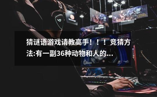 猜谜语游戏请教高手!!!竞猜方法:有一副36种动物和人的图像及数码、代号、对照表、诗词面对观众。这36种-第1张-游戏信息-龙启网