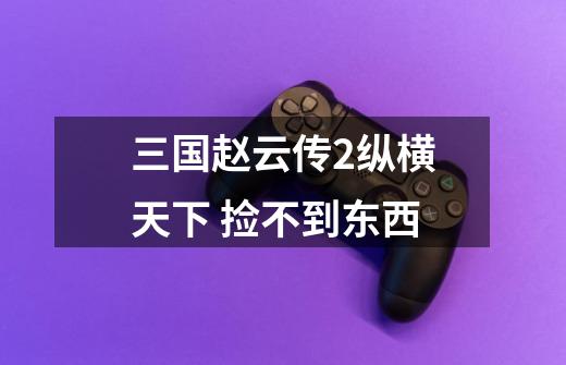 三国赵云传2纵横天下 捡不到东西-第1张-游戏信息-龙启网