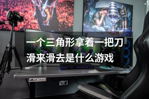 一个三角形拿着一把刀滑来滑去是什么游戏-第1张-游戏信息-龙启网