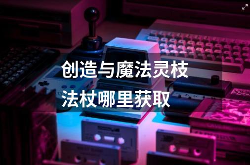 创造与魔法灵枝法杖哪里获取-第1张-游戏信息-龙启网