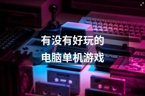 有没有好玩的电脑单机游戏-第1张-游戏信息-龙启网