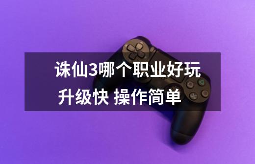 诛仙3哪个职业好玩 升级快 操作简单-第1张-游戏信息-龙启网