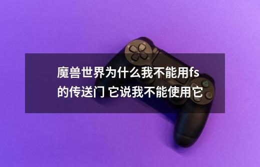 魔兽世界为什么我不能用fs的传送门 它说我不能使用它-第1张-游戏信息-龙启网