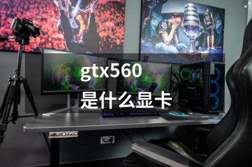 gtx560是什么显卡-第1张-游戏信息-龙启网